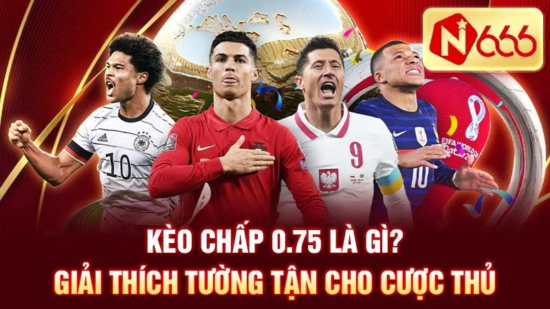 Kèo chấp 0.75 là gì? Giải thích tường tận cho cược thủ