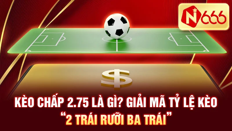 Kèo chấp 2.75 là gì? Giải mã tỷ lệ kèo “2 trái rưỡi ba trái”