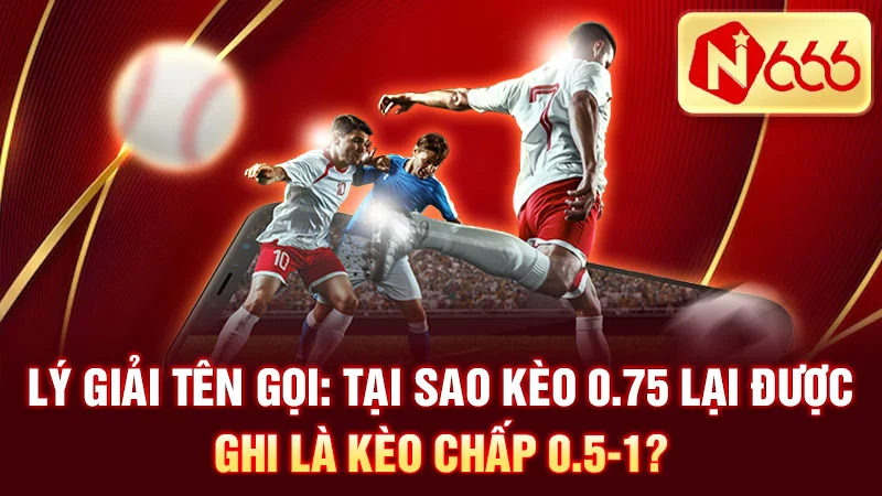 Lý giải tên gọi: Tại sao kèo 0.75 lại được ghi là kèo chấp 0.5-1?