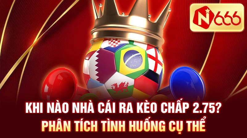 Khi nào nhà cái ra kèo chấp 2.75? Phân tích tình huống cụ thể
