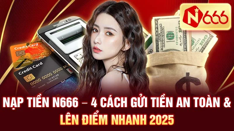 Nạp Tiền N666 - 4 Cách Gửi Tiền An Toàn & Lên Điểm Nhanh 2025