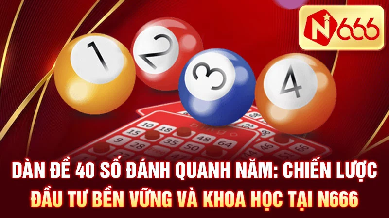 Dàn Đề 40 Số Đánh Quanh Năm: Chiến Lược Đầu Tư Bền Vững Và Khoa Học Tại N666